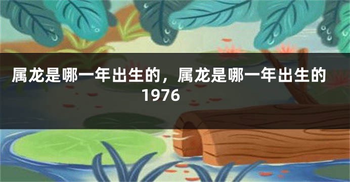 属龙是哪一年出生的，属龙是哪一年出生的1976