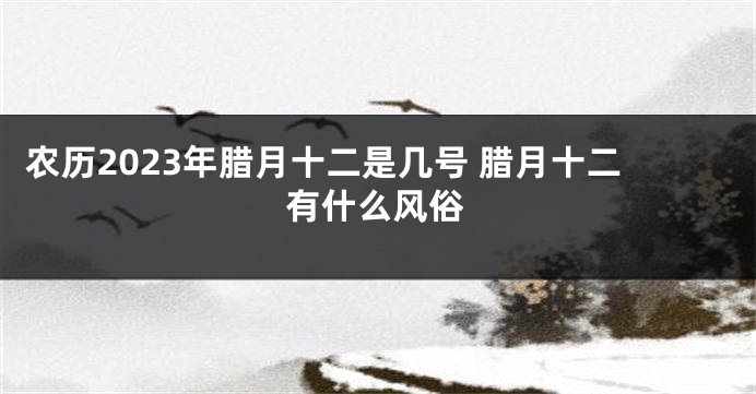 农历2023年腊月十二是几号 腊月十二有什么风俗