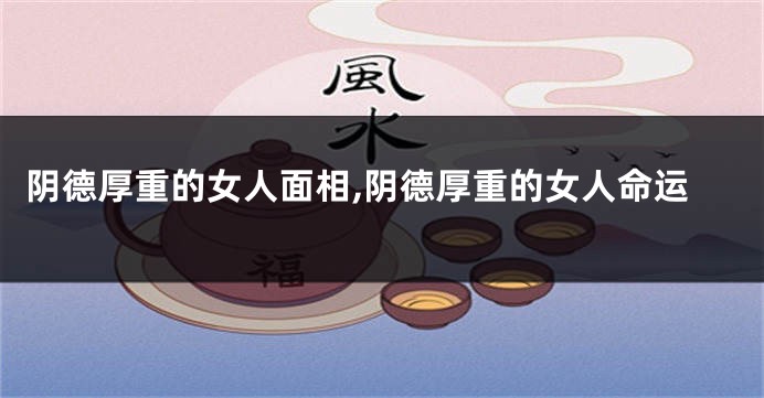 阴德厚重的女人面相,阴德厚重的女人命运