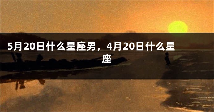 5月20日什么星座男，4月20日什么星座
