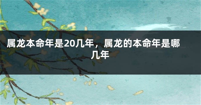 属龙本命年是20几年，属龙的本命年是哪几年