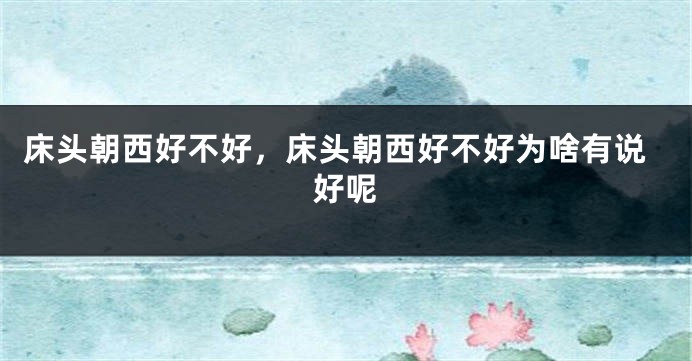 床头朝西好不好，床头朝西好不好为啥有说好呢