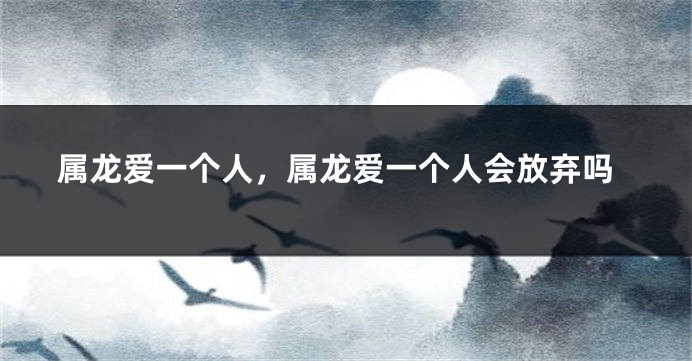 属龙爱一个人，属龙爱一个人会放弃吗