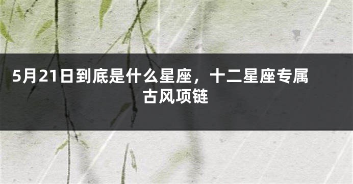 5月21日到底是什么星座，十二星座专属古风项链