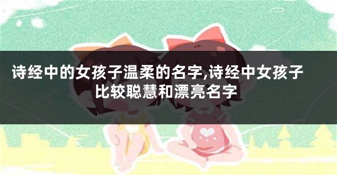 诗经中的女孩子温柔的名字,诗经中女孩子比较聪慧和漂亮名字