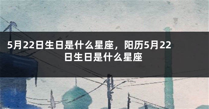 5月22日生日是什么星座，阳历5月22日生日是什么星座