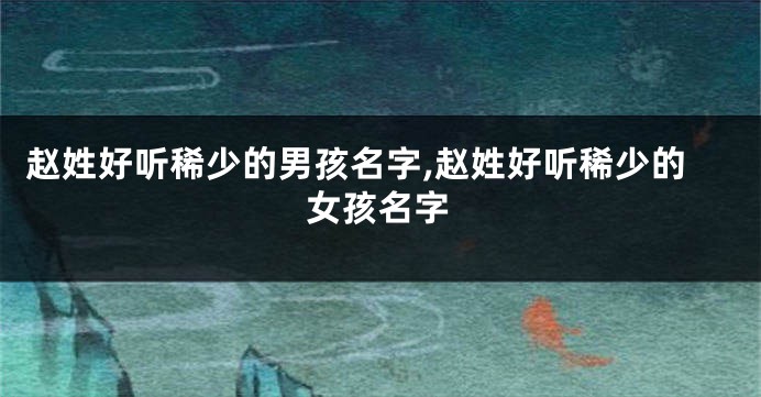 赵姓好听稀少的男孩名字,赵姓好听稀少的女孩名字