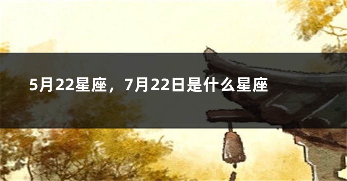 5月22星座，7月22日是什么星座