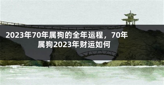 2023年70年属狗的全年运程，70年属狗2023年财运如何