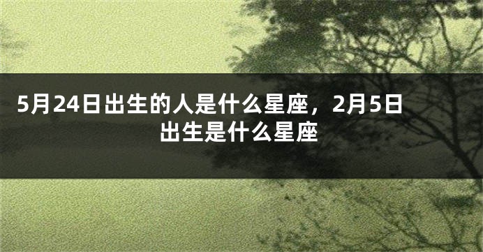 5月24日出生的人是什么星座，2月5日出生是什么星座