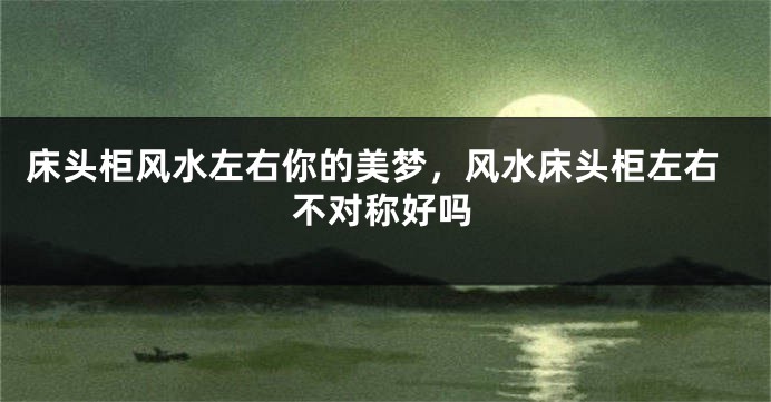 床头柜风水左右你的美梦，风水床头柜左右不对称好吗