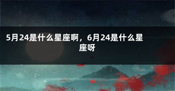 5月24是什么星座啊，6月24是什么星座呀