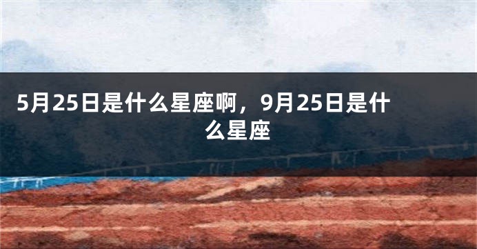 5月25日是什么星座啊，9月25日是什么星座
