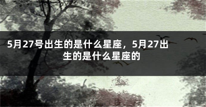 5月27号出生的是什么星座，5月27出生的是什么星座的