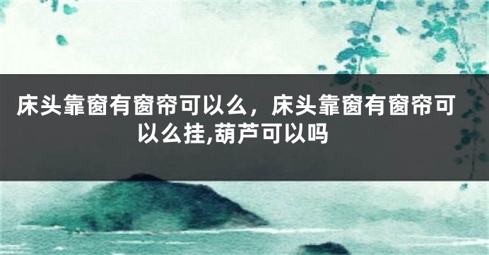 床头靠窗有窗帘可以么，床头靠窗有窗帘可以么挂,葫芦可以吗
