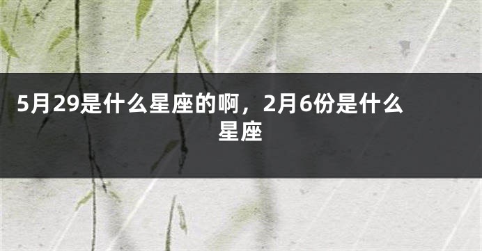 5月29是什么星座的啊，2月6份是什么星座
