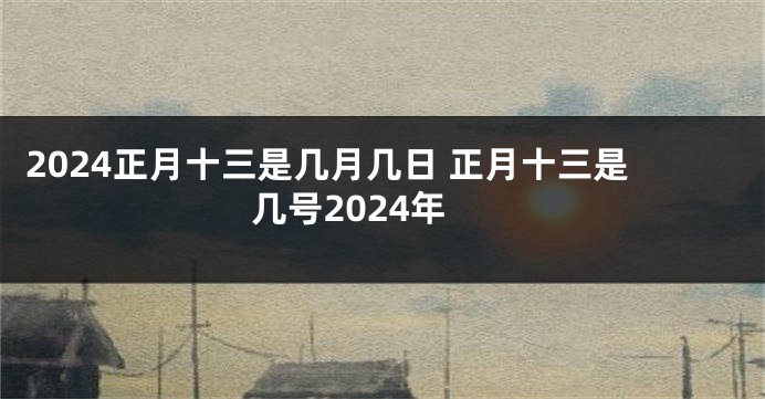 2024正月十三是几月几日 正月十三是几号2024年