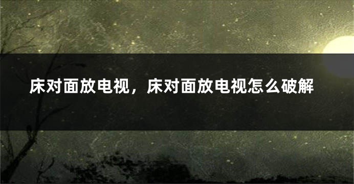 床对面放电视，床对面放电视怎么破解