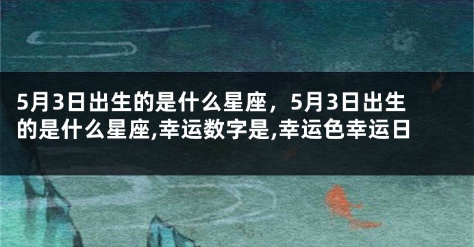 5月3日出生的是什么星座，5月3日出生的是什么星座,幸运数字是,幸运色幸运日
