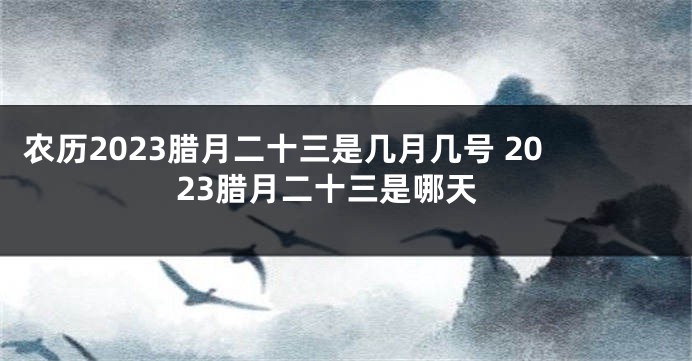 农历2023腊月二十三是几月几号 2023腊月二十三是哪天