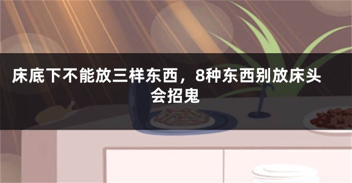 床底下不能放三样东西，8种东西别放床头会招鬼