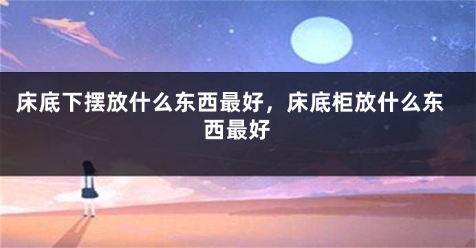 床底下摆放什么东西最好，床底柜放什么东西最好