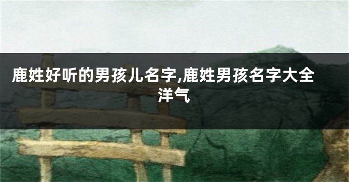 鹿姓好听的男孩儿名字,鹿姓男孩名字大全洋气