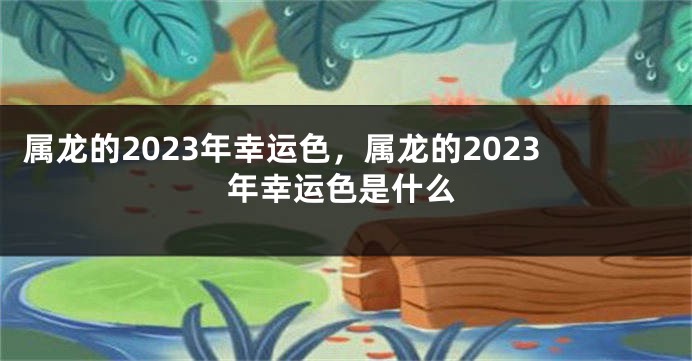 属龙的2023年幸运色，属龙的2023年幸运色是什么