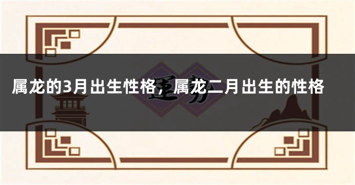 属龙的3月出生性格，属龙二月出生的性格