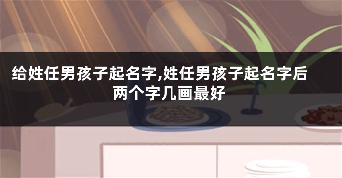给姓任男孩子起名字,姓任男孩子起名字后两个字几画最好