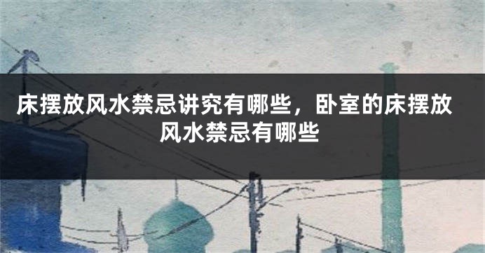 床摆放风水禁忌讲究有哪些，卧室的床摆放风水禁忌有哪些