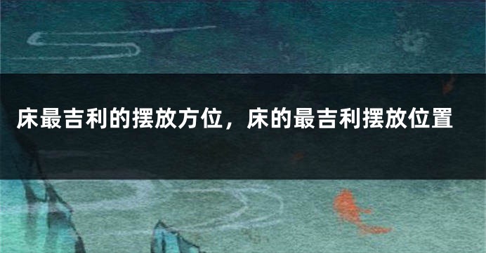 床最吉利的摆放方位，床的最吉利摆放位置