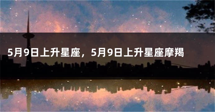 5月9日上升星座，5月9日上升星座摩羯