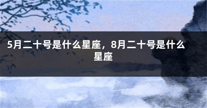 5月二十号是什么星座，8月二十号是什么星座