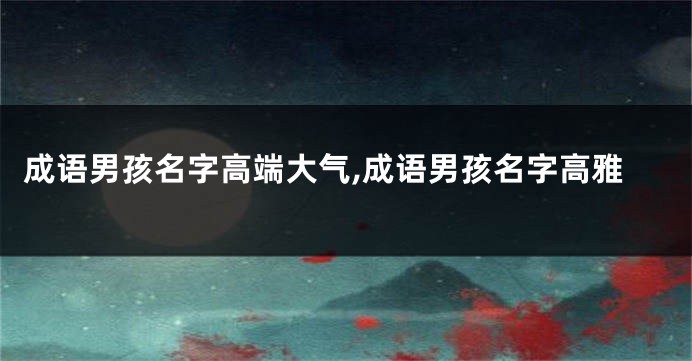 成语男孩名字高端大气,成语男孩名字高雅