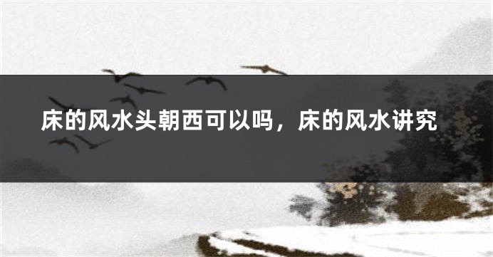 床的风水头朝西可以吗，床的风水讲究