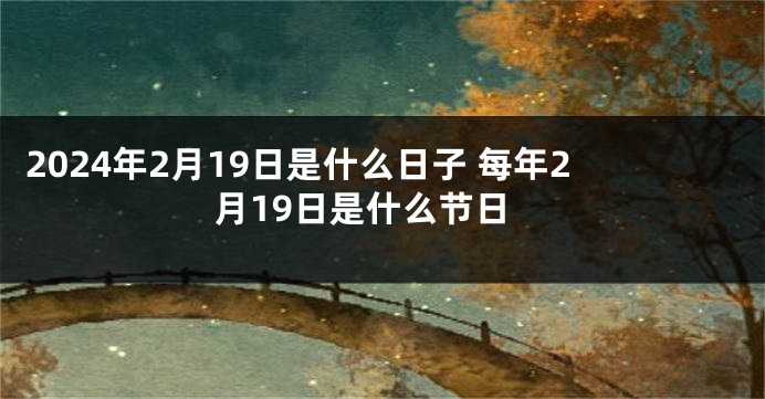 2024年2月19日是什么日子 每年2月19日是什么节日