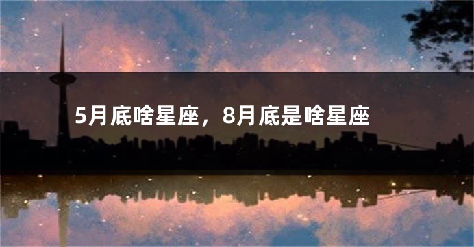 5月底啥星座，8月底是啥星座