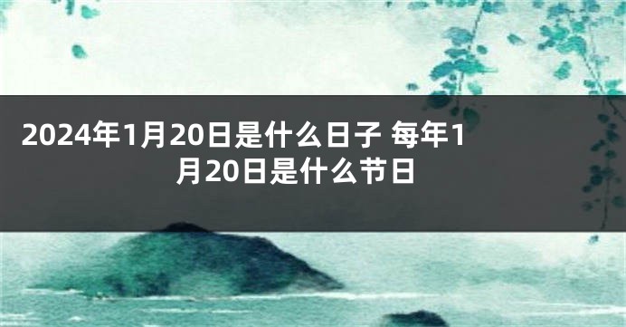 2024年1月20日是什么日子 每年1月20日是什么节日