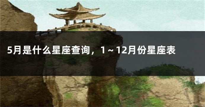 5月是什么星座查询，1～12月份星座表