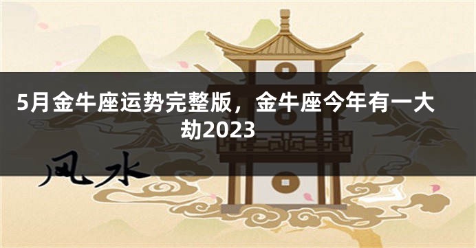 5月金牛座运势完整版，金牛座今年有一大劫2023