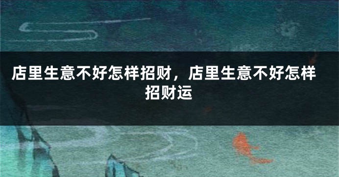 店里生意不好怎样招财，店里生意不好怎样招财运