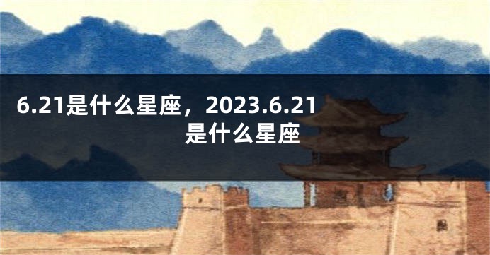 6.21是什么星座，2023.6.21是什么星座