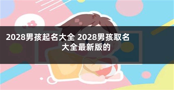 2028男孩起名大全 2028男孩取名大全最新版的