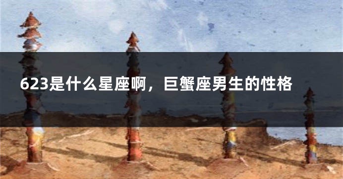 623是什么星座啊，巨蟹座男生的性格