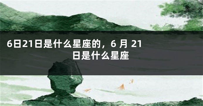 6日21日是什么星座的，6 月 21 日是什么星座