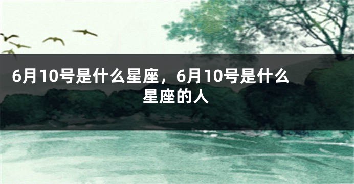 6月10号是什么星座，6月10号是什么星座的人