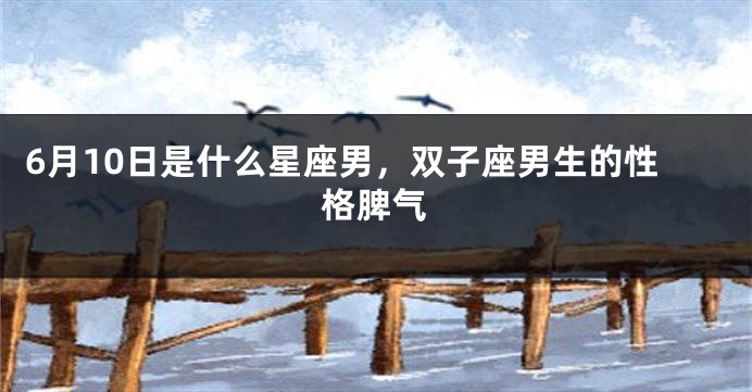 6月10日是什么星座男，双子座男生的性格脾气