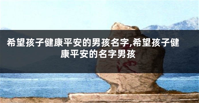 希望孩子健康平安的男孩名字,希望孩子健康平安的名字男孩