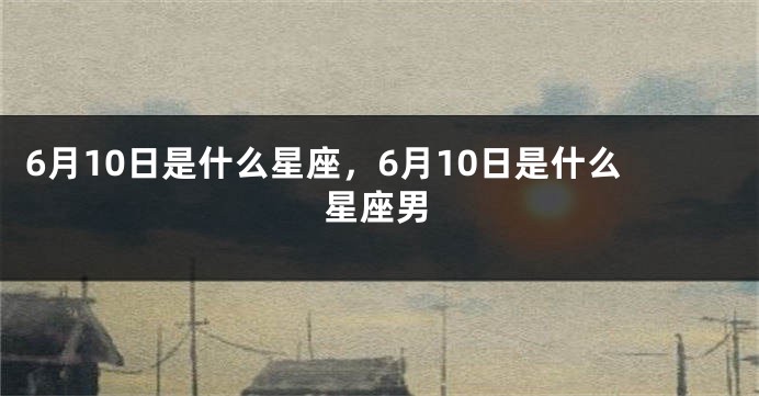 6月10日是什么星座，6月10日是什么星座男